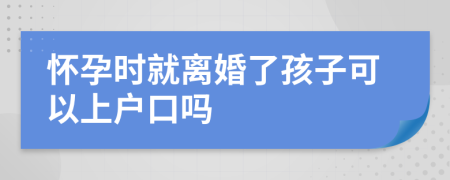 怀孕时就离婚了孩子可以上户口吗