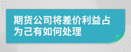 期货公司将差价利益占为己有如何处理