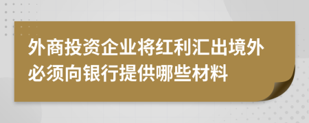 外商投资企业将红利汇出境外必须向银行提供哪些材料