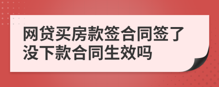 网贷买房款签合同签了没下款合同生效吗