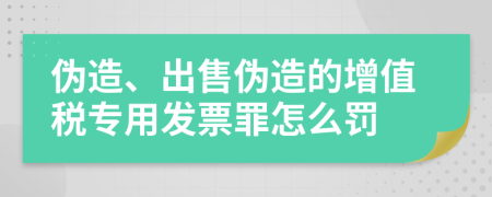 伪造、出售伪造的增值税专用发票罪怎么罚