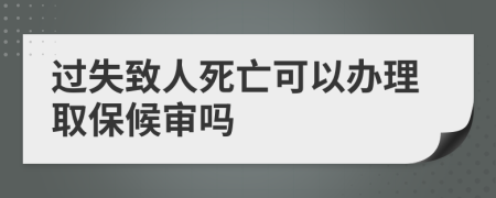 过失致人死亡可以办理取保候审吗