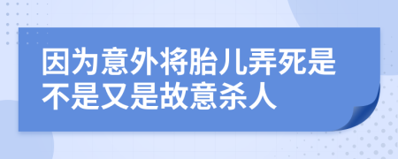 因为意外将胎儿弄死是不是又是故意杀人