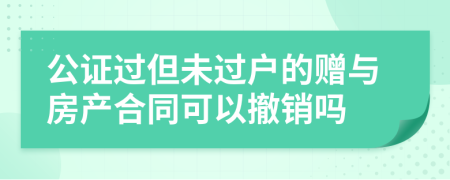 公证过但未过户的赠与房产合同可以撤销吗