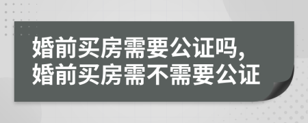 婚前买房需要公证吗,婚前买房需不需要公证