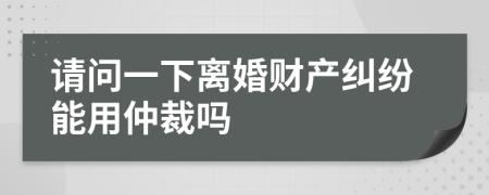 请问一下离婚财产纠纷能用仲裁吗