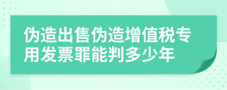 伪造出售伪造增值税专用发票罪能判多少年