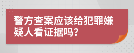 警方查案应该给犯罪嫌疑人看证据吗？