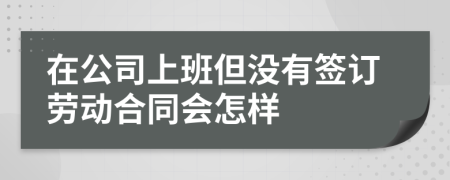 在公司上班但没有签订劳动合同会怎样