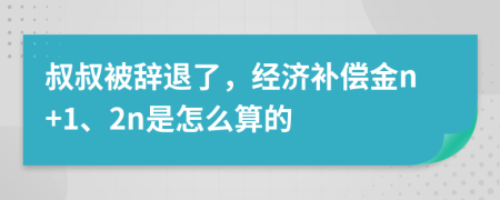 叔叔被辞退了，经济补偿金n+1、2n是怎么算的