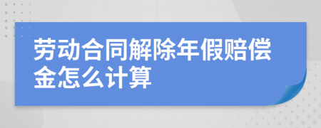 劳动合同解除年假赔偿金怎么计算