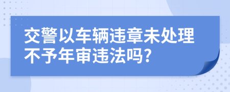 交警以车辆违章未处理不予年审违法吗?