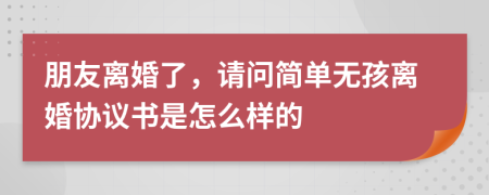 朋友离婚了，请问简单无孩离婚协议书是怎么样的