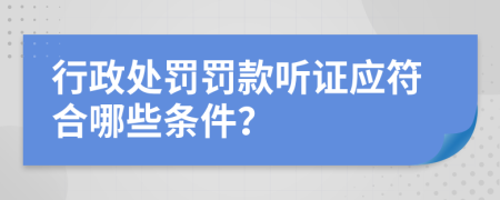 行政处罚罚款听证应符合哪些条件？