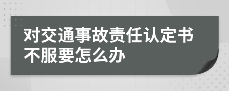 对交通事故责任认定书不服要怎么办