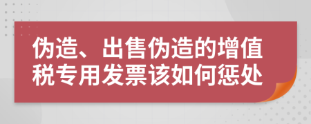 伪造、出售伪造的增值税专用发票该如何惩处