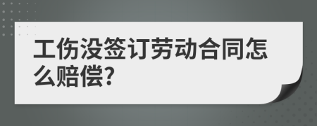 工伤没签订劳动合同怎么赔偿?