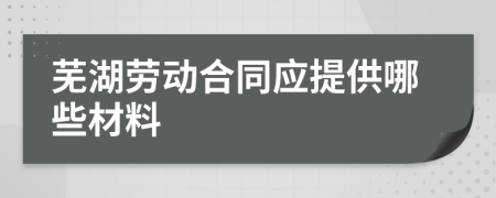 芜湖劳动合同应提供哪些材料