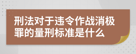 刑法对于违令作战消极罪的量刑标准是什么