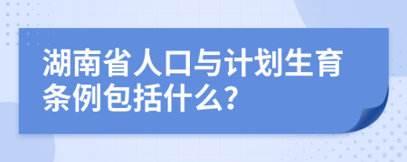 湖南省人口与计划生育条例包括什么？