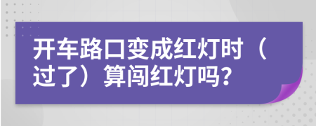 开车路口变成红灯时（过了）算闯红灯吗？