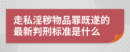 走私淫秽物品罪既遂的最新判刑标准是什么