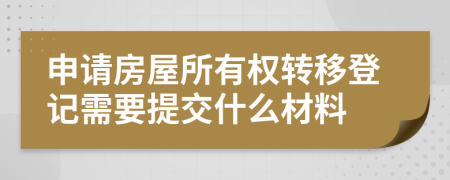 申请房屋所有权转移登记需要提交什么材料