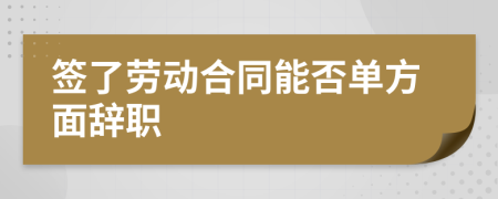 签了劳动合同能否单方面辞职