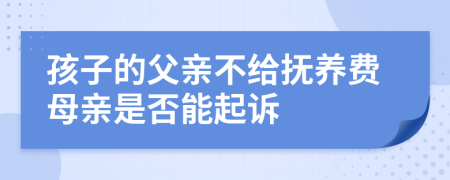 孩子的父亲不给抚养费母亲是否能起诉