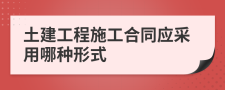 土建工程施工合同应采用哪种形式