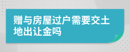 赠与房屋过户需要交土地出让金吗