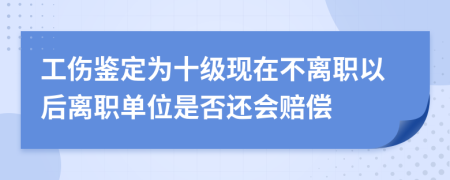 工伤鉴定为十级现在不离职以后离职单位是否还会赔偿