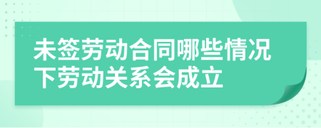 未签劳动合同哪些情况下劳动关系会成立