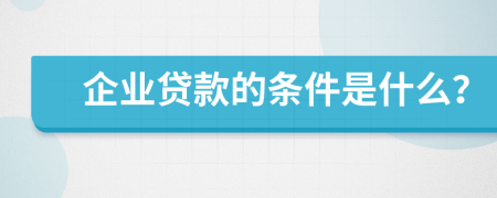 企业贷款的条件是什么？