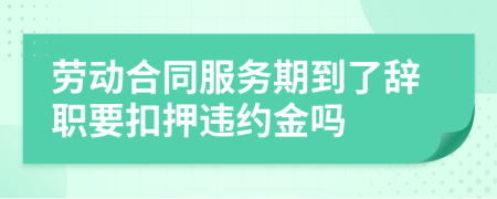 劳动合同服务期到了辞职要扣押违约金吗