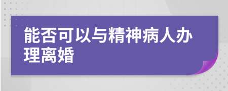 能否可以与精神病人办理离婚