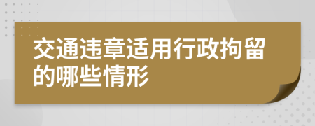 交通违章适用行政拘留的哪些情形