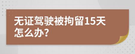 无证驾驶被拘留15天怎么办？