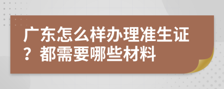 广东怎么样办理准生证？都需要哪些材料