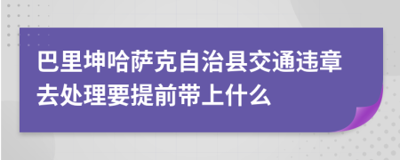 巴里坤哈萨克自治县交通违章去处理要提前带上什么