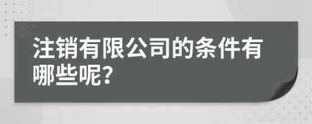 注销有限公司的条件有哪些呢？