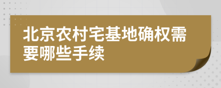 北京农村宅基地确权需要哪些手续