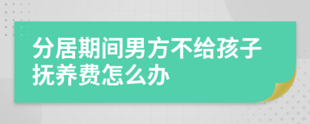 分居期间男方不给孩子抚养费怎么办