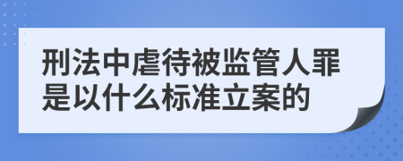 刑法中虐待被监管人罪是以什么标准立案的