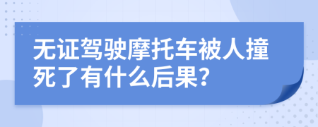 无证驾驶摩托车被人撞死了有什么后果？