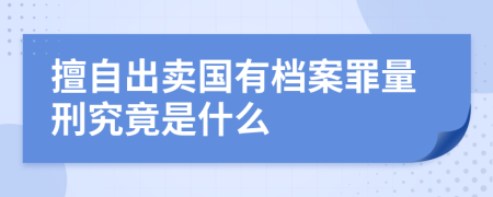 擅自出卖国有档案罪量刑究竟是什么