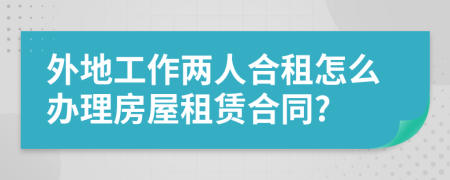 外地工作两人合租怎么办理房屋租赁合同?