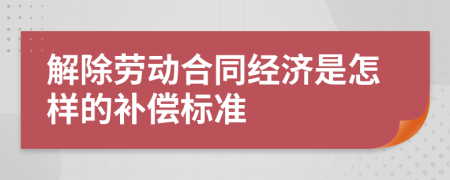 解除劳动合同经济是怎样的补偿标准