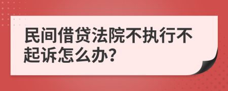 民间借贷法院不执行不起诉怎么办？