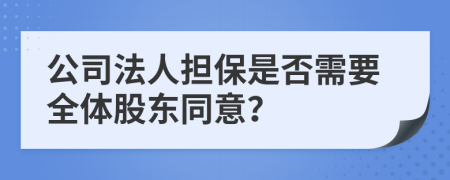 公司法人担保是否需要全体股东同意？